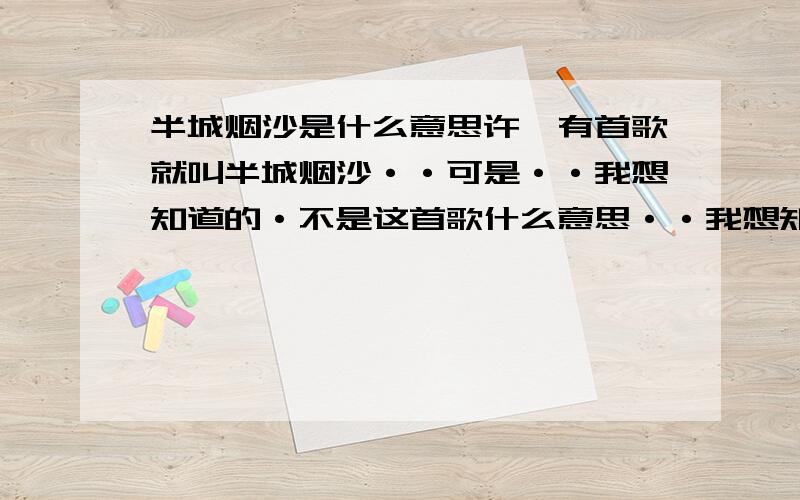 半城烟沙是什么意思许嵩有首歌就叫半城烟沙··可是··我想知道的·不是这首歌什么意思··我想知道的是这个句话是什么意思··那歌··我不感兴趣··这句话··我感兴趣····