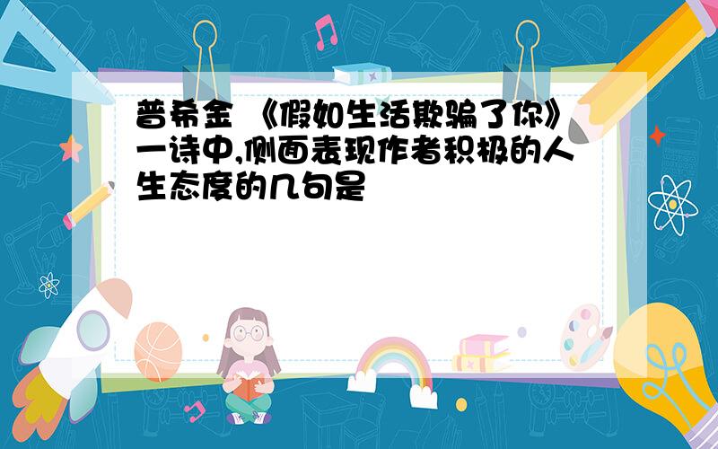 普希金 《假如生活欺骗了你》一诗中,侧面表现作者积极的人生态度的几句是