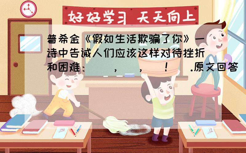 普希金《假如生活欺骗了你》一诗中告诫人们应该这样对待挫折和困难：（）,（）,（）!（）.原文回答