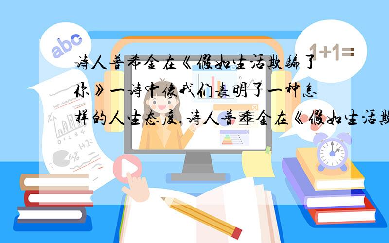 诗人普希金在《假如生活欺骗了你》一诗中像我们表明了一种怎样的人生态度.诗人普希金在《假如生活欺骗了你》一诗中像我们表明了一种怎样的人生态度《未选择的路》中“路”有什么深