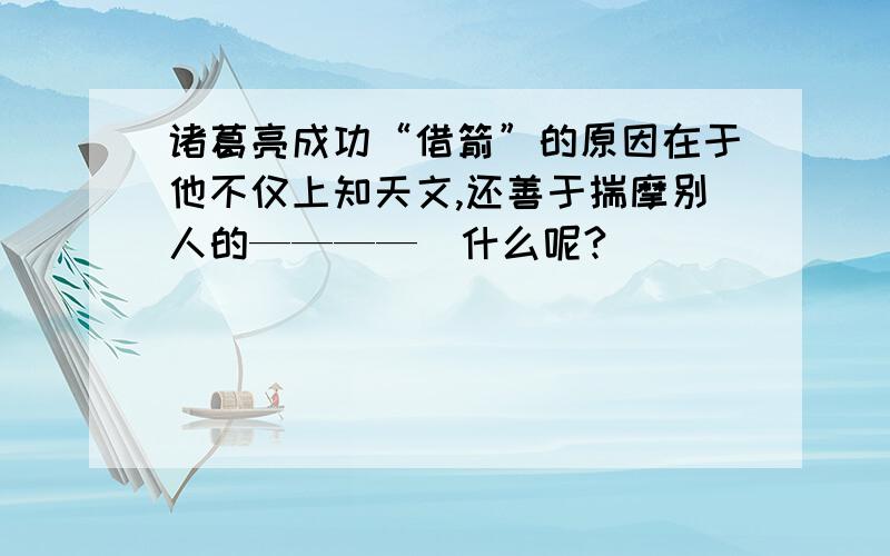 诸葛亮成功“借箭”的原因在于他不仅上知天文,还善于揣摩别人的————（什么呢?）