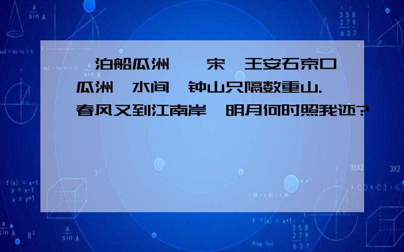 《泊船瓜洲》【宋】王安石京口瓜洲一水间,钟山只隔数重山.春风又到江南岸,明月何时照我还?