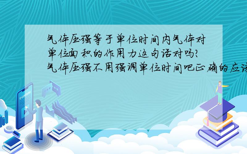 气体压强等于单位时间内气体对单位面积的作用力这句话对吗?气体压强不用强调单位时间吧正确的应该怎么说