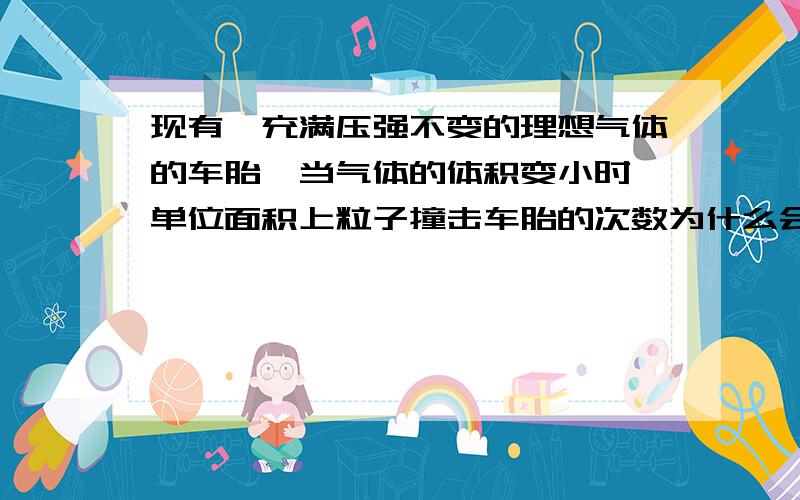 现有一充满压强不变的理想气体的车胎,当气体的体积变小时,单位面积上粒子撞击车胎的次数为什么会减少?