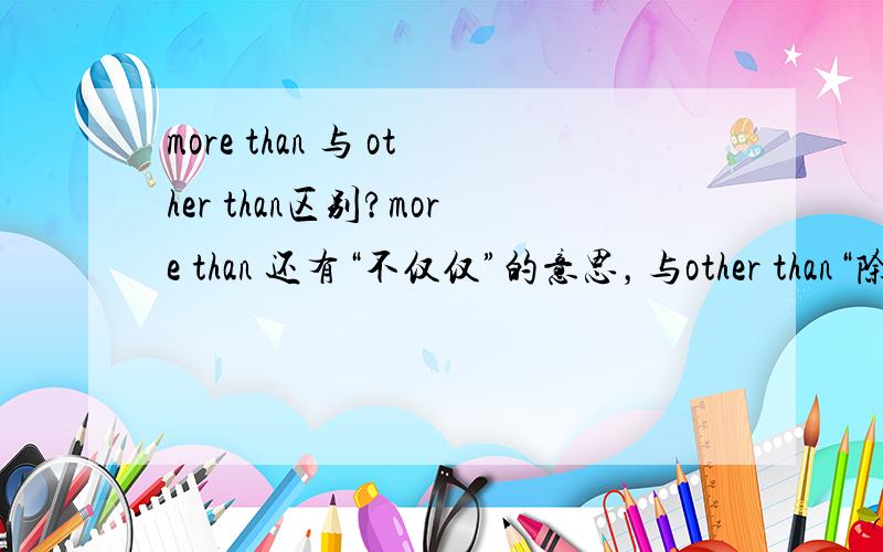 more than 与 other than区别?more than 还有“不仅仅”的意思，与other than“除了...还有”有什么区别呢？