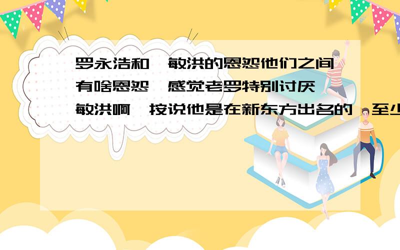 罗永浩和俞敏洪的恩怨他们之间有啥恩怨,感觉老罗特别讨厌俞敏洪啊,按说他是在新东方出名的,至少也得感激一下俞敏洪吧,发生了什么事儿呢