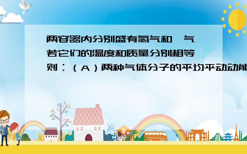 两容器内分别盛有氢气和氦气,若它们的温度和质量分别相等,则：（A）两种气体分子的平均平动动能相等   （B）两种气体分子的平均动能相等                            （C）两种气体分子的平均