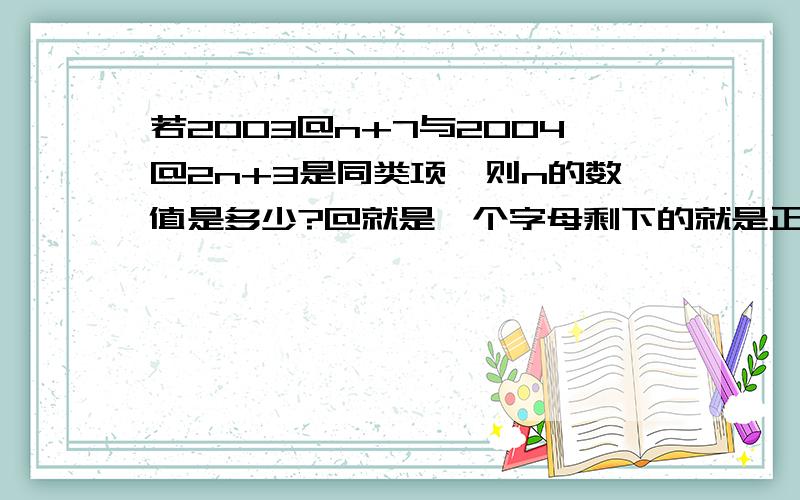 若2003@n+7与2004@2n+3是同类项,则n的数值是多少?@就是一个字母剩下的就是正常的运算法则了