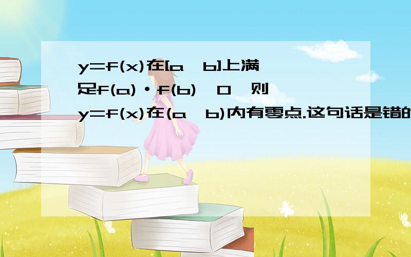 y=f(x)在[a,b]上满足f(a)·f(b)＜0,则y=f(x)在(a,b)内有零点.这句话是错的,但是我想知道错在哪里