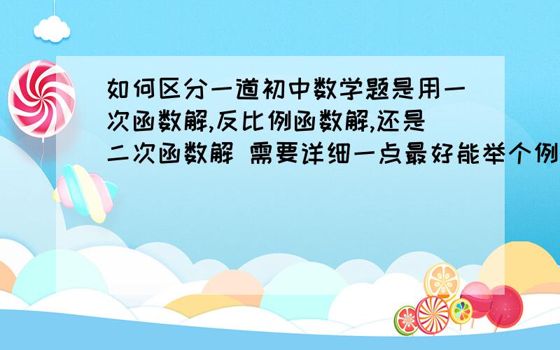 如何区分一道初中数学题是用一次函数解,反比例函数解,还是二次函数解 需要详细一点最好能举个例子!