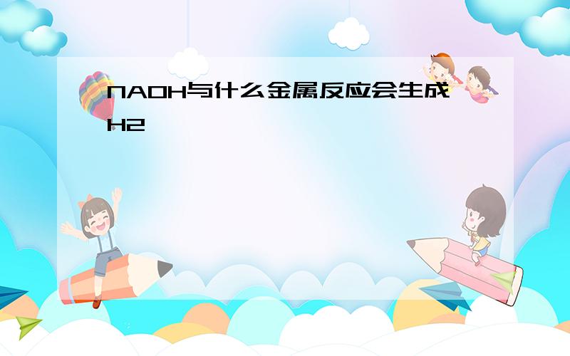 NAOH与什么金属反应会生成H2