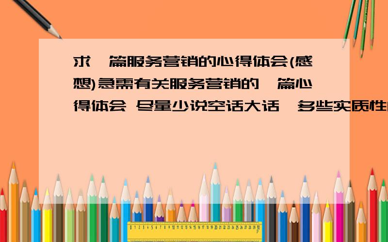 求一篇服务营销的心得体会(感想)急需有关服务营销的一篇心得体会 尽量少说空话大话,多些实质性的东西,有关服务的东西