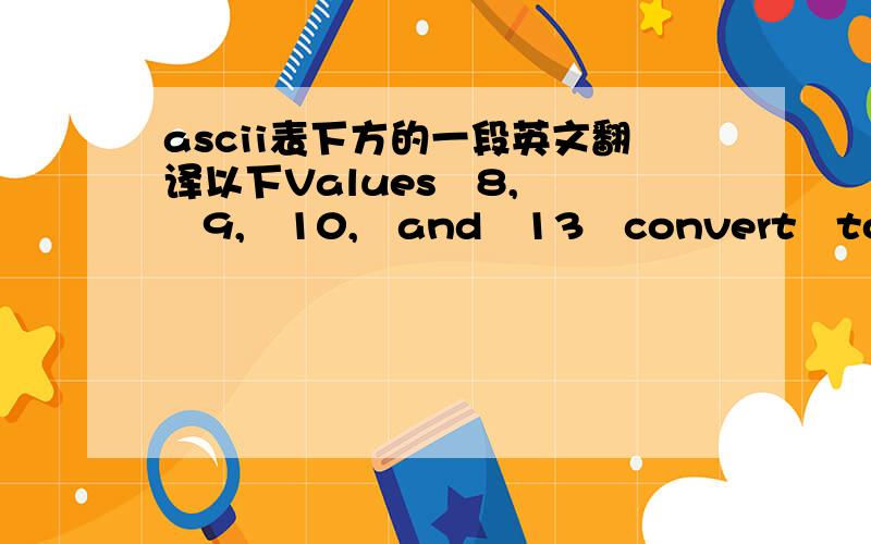 ascii表下方的一段英文翻译以下Values   8,   9,   10,   and   13   convert   to   backspace,   tab,   linefeed,   and   carriage   return   characters,   respectively.   They   have   no   graphical   representation,   but   depending   on