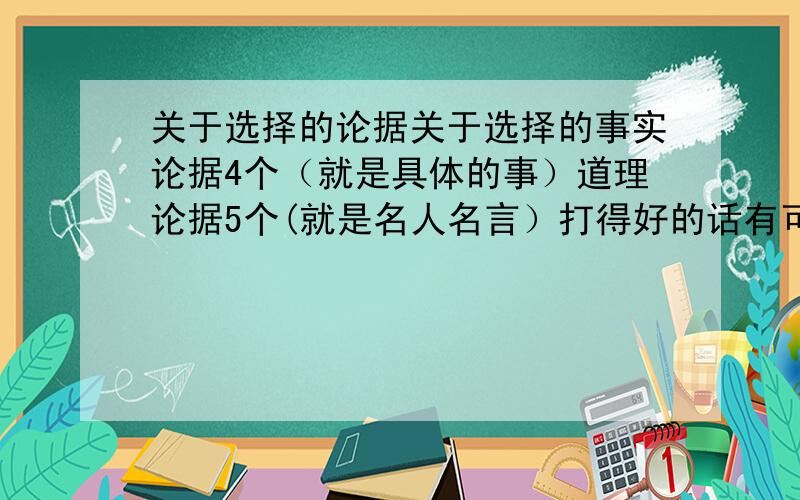 关于选择的论据关于选择的事实论据4个（就是具体的事）道理论据5个(就是名人名言）打得好的话有可能有加分哈!