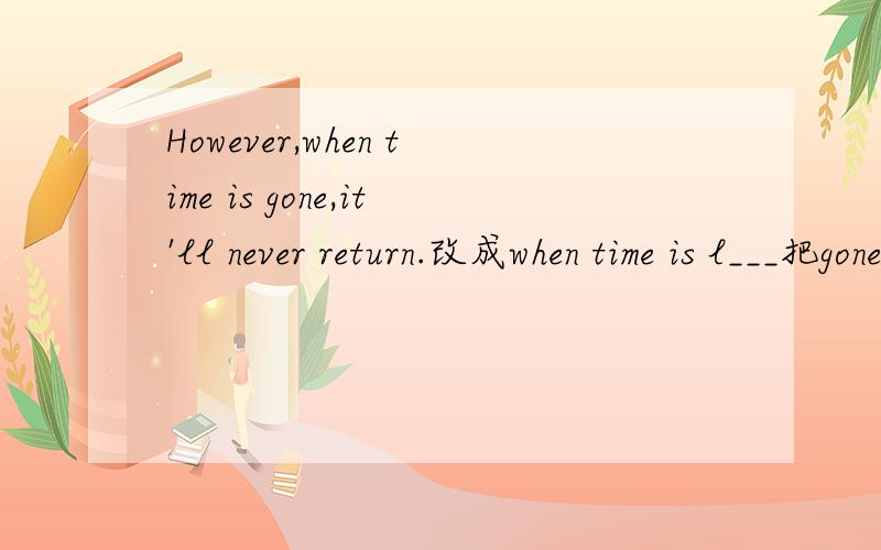 However,when time is gone,it'll never return.改成when time is l___把gone改成l开头的单词,怎么办?