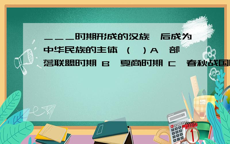 ＿＿＿时期形成的汉族、后成为中华民族的主体 （ ）A、部落联盟时期 B、夏商时期 C、春秋战国时期 D、秦汉时期