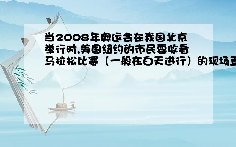 当2008年奥运会在我国北京举行时,美国纽约的市民要收看马拉松比赛（一般在白天进行）的现场直播,需在半夜里起来观看.你能解释这种现象吗