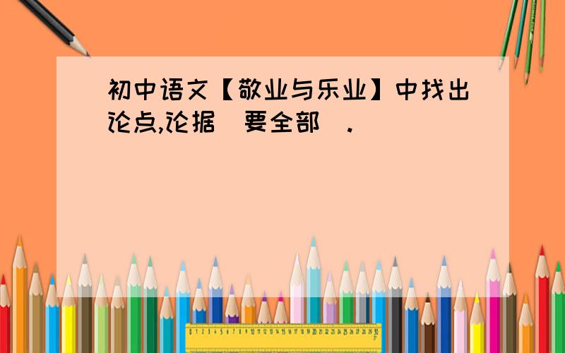 初中语文【敬业与乐业】中找出论点,论据（要全部）.