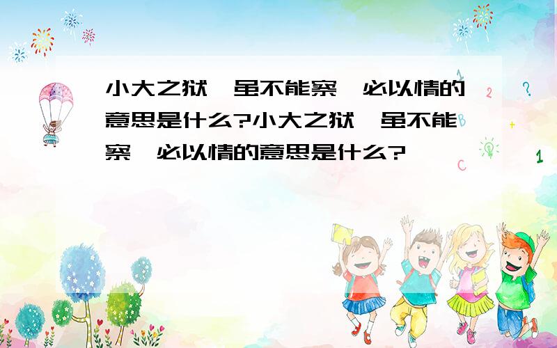 小大之狱,虽不能察,必以情的意思是什么?小大之狱,虽不能察,必以情的意思是什么?