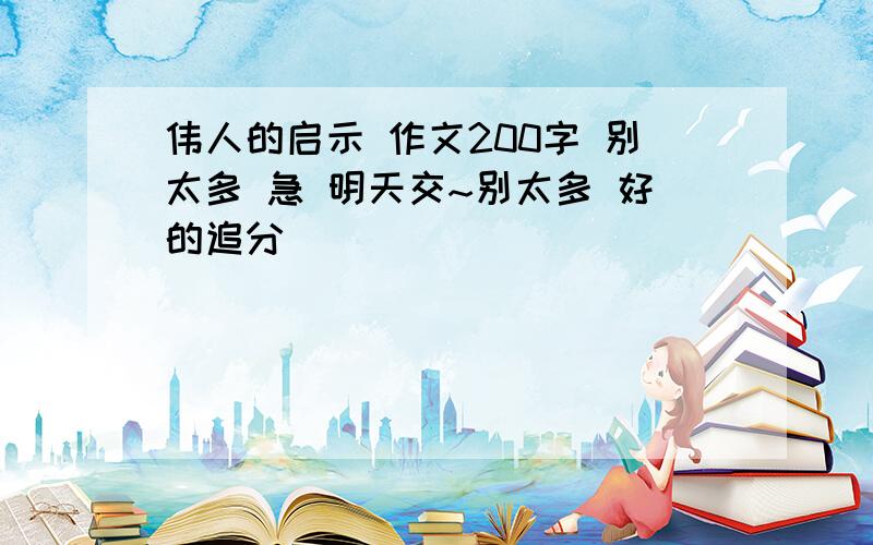 伟人的启示 作文200字 别太多 急 明天交~别太多 好的追分