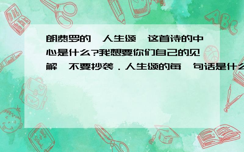 朗费罗的＜人生颂＞这首诗的中心是什么?我想要你们自己的见解,不要抄袭．人生颂的每一句话是什么意思?