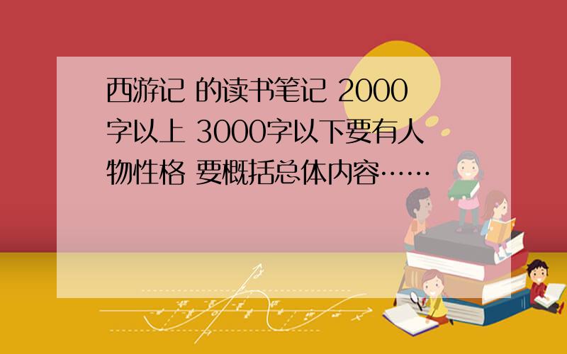 西游记 的读书笔记 2000字以上 3000字以下要有人物性格 要概括总体内容……