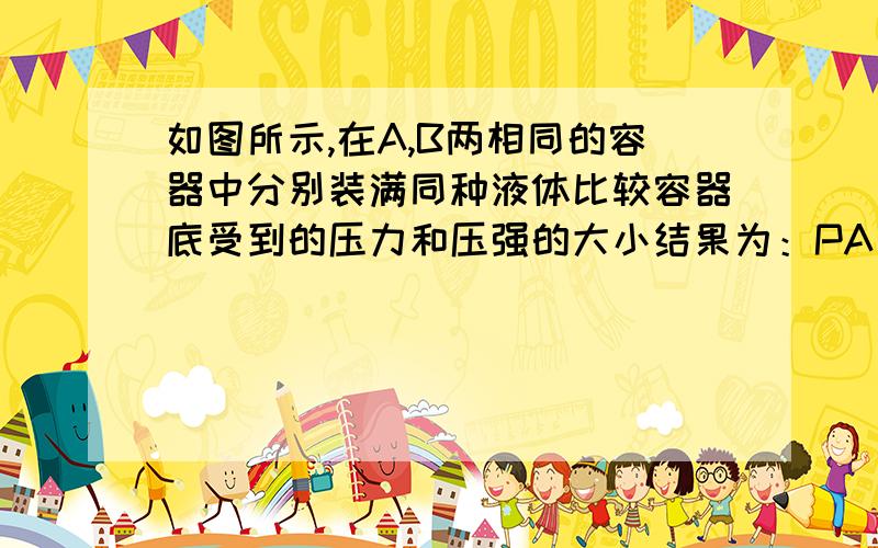 如图所示,在A,B两相同的容器中分别装满同种液体比较容器底受到的压力和压强的大小结果为：PA____ PB ,FA____FB .------------【A就是上边大下边小的,B是上边小下边大的】