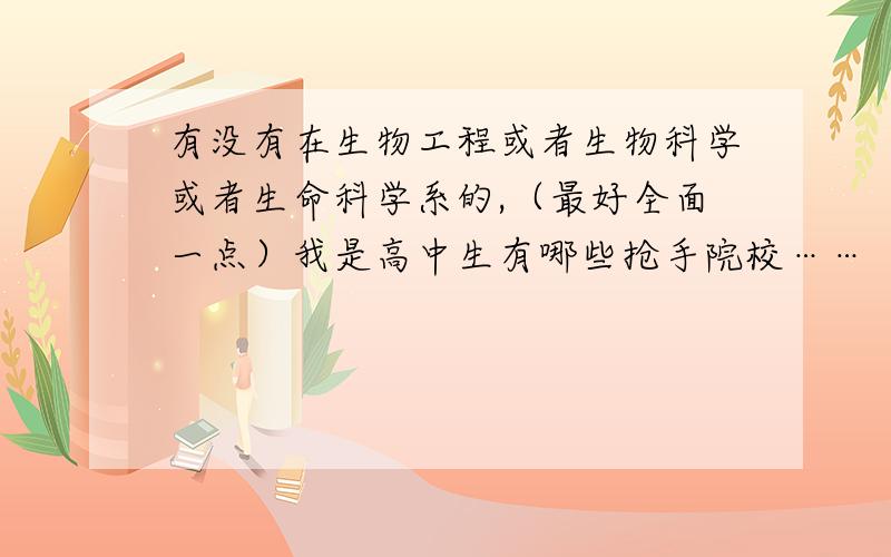 有没有在生物工程或者生物科学或者生命科学系的,（最好全面一点）我是高中生有哪些抢手院校……