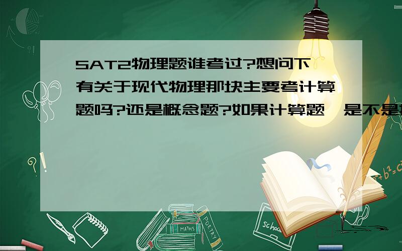 SAT2物理题谁考过?想问下有关于现代物理那块主要考计算题吗?还是概念题?如果计算题,是不是把barron上那些公式看看就够了呢?