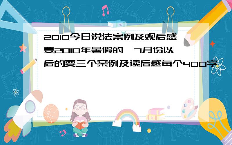 2010今日说法案例及观后感要2010年暑假的,7月份以后的要三个案例及读后感每个400字