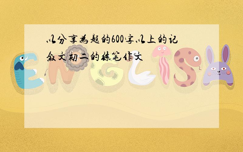 以分享为题的600字以上的记叙文初二的练笔作文