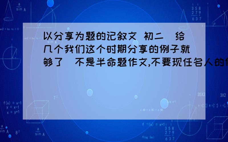 以分享为题的记叙文 初二（给几个我们这个时期分享的例子就够了）不是半命题作文,不要现任名人的例子,初中孩子的例子,最好有开头结尾1000字不能是（分享生命,自由,之类的,