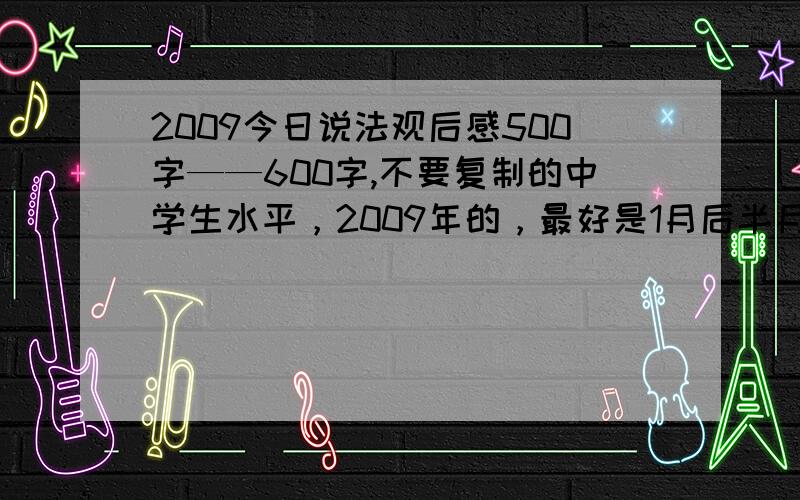 2009今日说法观后感500字——600字,不要复制的中学生水平，2009年的，最好是1月后半月的