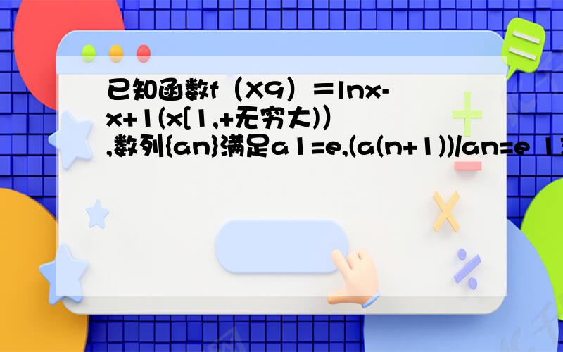 已知函数f（X9）＝lnx-x+1(x[1,+无穷大)）,数列{an}满足a1=e,(a(n+1))/an=e 1求数...已知函数f（X9）＝lnx-x+1(x[1,+无穷大)）,数列{an}满足a1=e,(a(n+1))/an=e1求数列{an}的通项公试an?2求：f(a1)+f(a2)+f(a3)+…f(an),3