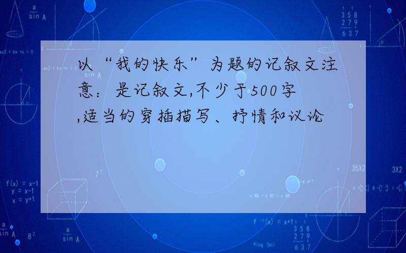 以“我的快乐”为题的记叙文注意：是记叙文,不少于500字,适当的穿插描写、抒情和议论