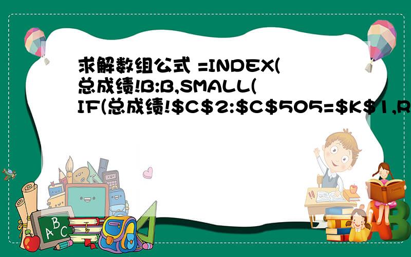 求解数组公式 =INDEX(总成绩!B:B,SMALL(IF(总成绩!$C$2:$C$505=$K$1,ROW($2:$505),4^8),ROW($A2)))&