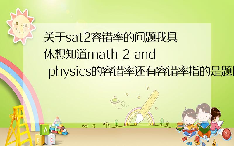 关于sat2容错率的问题我具体想知道math 2 and physics的容错率还有容错率指的是题目是空着没写还是错了?可能我说的不是很清楚,所谓的容错率3道,到底是空着没被扣分3道没关系,还是错了3道也