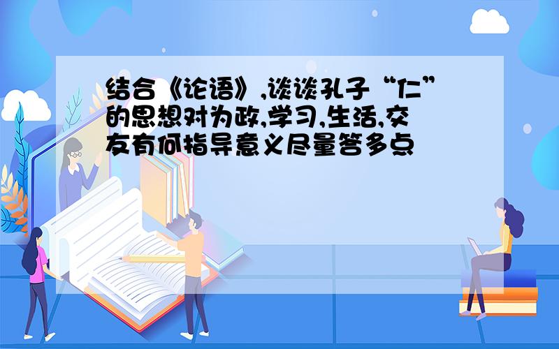 结合《论语》,谈谈孔子“仁”的思想对为政,学习,生活,交友有何指导意义尽量答多点