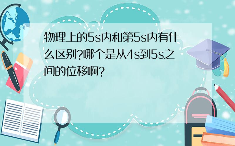 物理上的5s内和第5s内有什么区别?哪个是从4s到5s之间的位移啊?