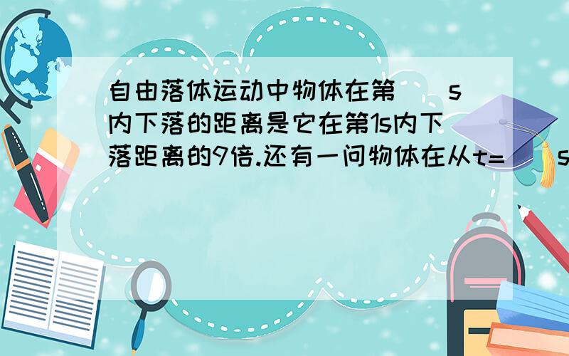 自由落体运动中物体在第（）s内下落的距离是它在第1s内下落距离的9倍.还有一问物体在从t=()s到（）s的1s内下落的距离是第1s内下落距离的20倍