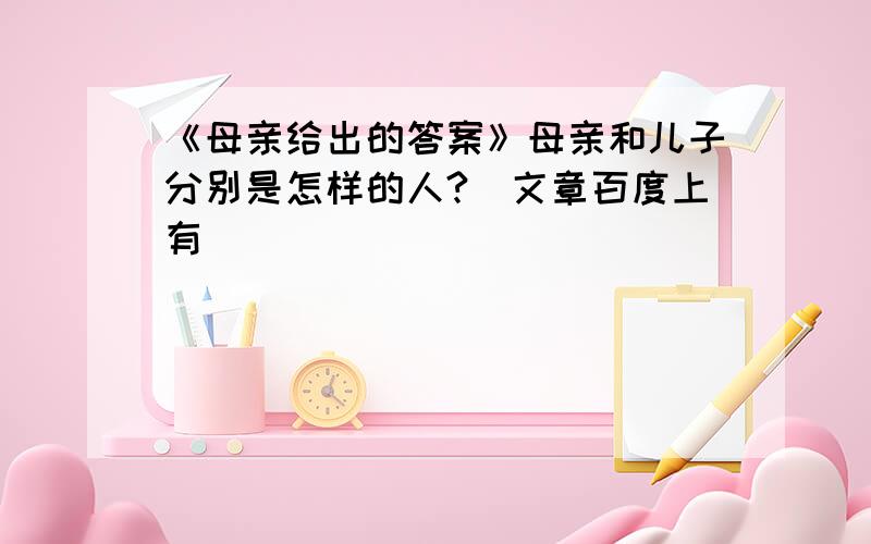 《母亲给出的答案》母亲和儿子分别是怎样的人?（文章百度上有）