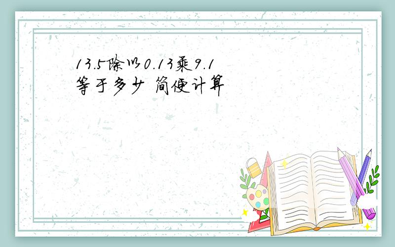 13.5除以0.13乘9.1等于多少 简便计算