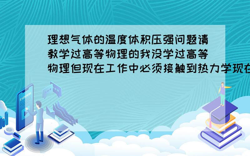 理想气体的温度体积压强问题请教学过高等物理的我没学过高等物理但现在工作中必须接触到热力学现在大脑有点混乱.记得中学物理上讲：（理想气体）（压强×体积）/温度＝不变的固定值