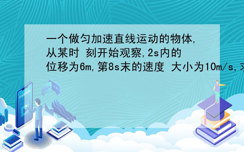 一个做匀加速直线运动的物体,从某时 刻开始观察,2s内的位移为6m,第8s末的速度 大小为10m/s,求：（1）该物体的初速度和加速度各是多大?（2）该物体在前20s内的位移多大?（3）速度达到20m/s时