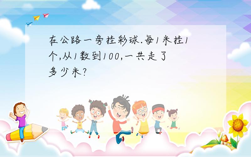 在公路一旁挂彩球.每1米挂1个,从1数到100,一共走了多少米?