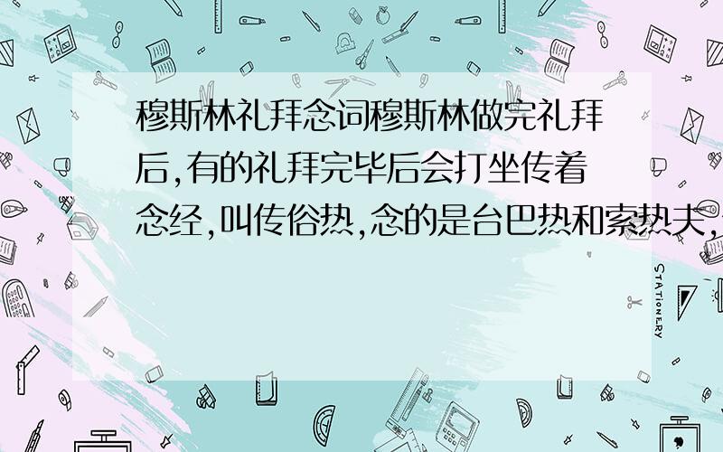 穆斯林礼拜念词穆斯林做完礼拜后,有的礼拜完毕后会打坐传着念经,叫传俗热,念的是台巴热和索热夫,但是我都不会念,请会的好心人用汉语给写一下,分段都标清楚,色兰念的是台巴热和亚悉尼