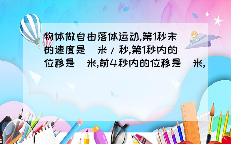 物体做自由落体运动,第1秒末的速度是_米/秒,第1秒内的位移是_米,前4秒内的位移是_米,