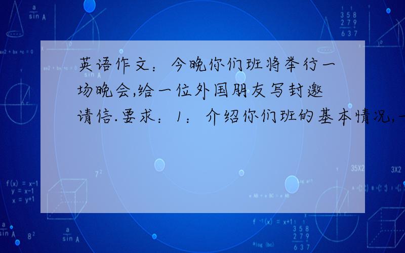 英语作文：今晚你们班将举行一场晚会,给一位外国朋友写封邀请信.要求：1：介绍你们班的基本情况,一共60个学生,32个男生,28个女生2：你们都很喜欢英语,并且学习很刻苦,课余时间你们经常