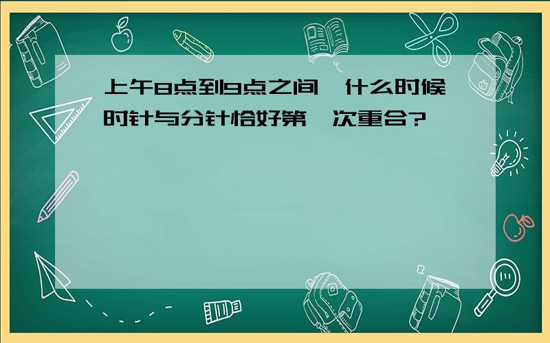 上午8点到9点之间,什么时候时针与分针恰好第一次重合?