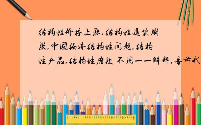 结构性价格上涨,结构性通货膨胀,中国经济结构性问题,结构性产品,结构性腐败 不用一一解释,告诉我到底什么是结构性,结构性在这些词中有共同意思吗?